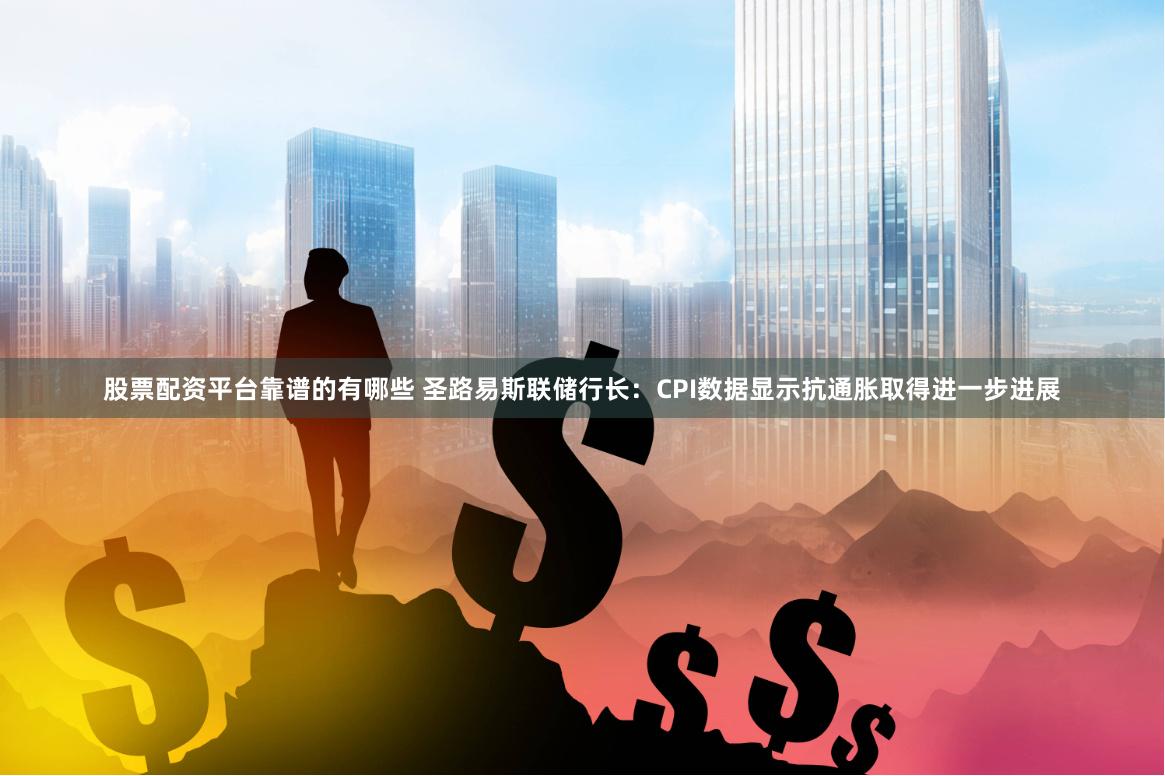 股票配资平台靠谱的有哪些 圣路易斯联储行长：CPI数据显示抗通胀取得进一步进展