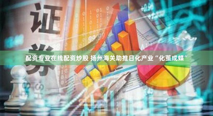 配资专业在线配资炒股 扬州海关助推日化产业“化茧成蝶”