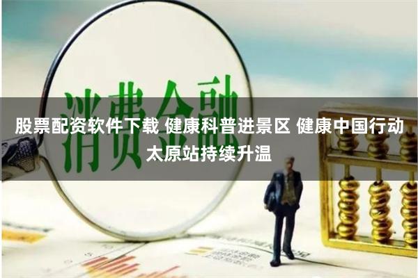 股票配资软件下载 健康科普进景区 健康中国行动太原站持续升温