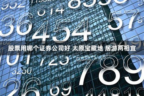 股票用哪个证券公司好 太原宝藏地 居游两相宜