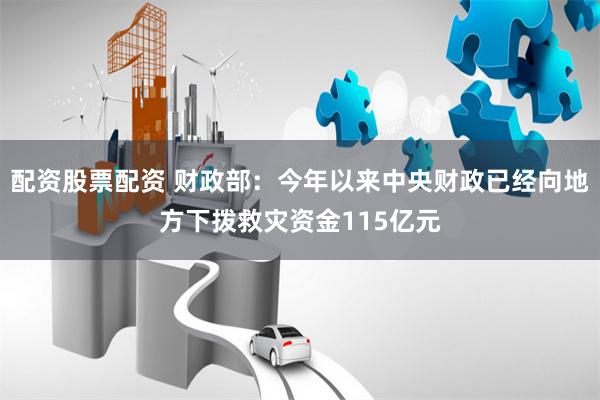 配资股票配资 财政部:今年以来中央财政已经向地方下拨救灾资金115亿元