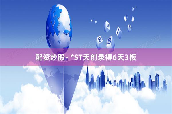 配资炒股- *ST天创录得6天3板