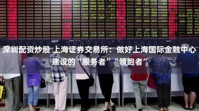 深圳配资炒股 上海证券交易所：做好上海国际金融中心建设的“服务者”“领跑者”