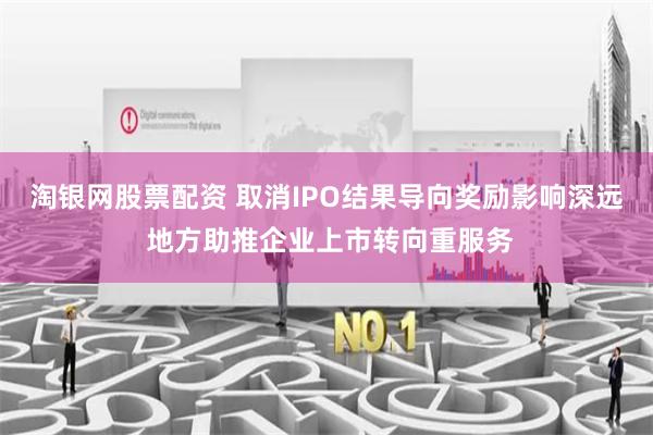 淘银网股票配资 取消IPO结果导向奖励影响深远 地方助推企业上市转向重服务