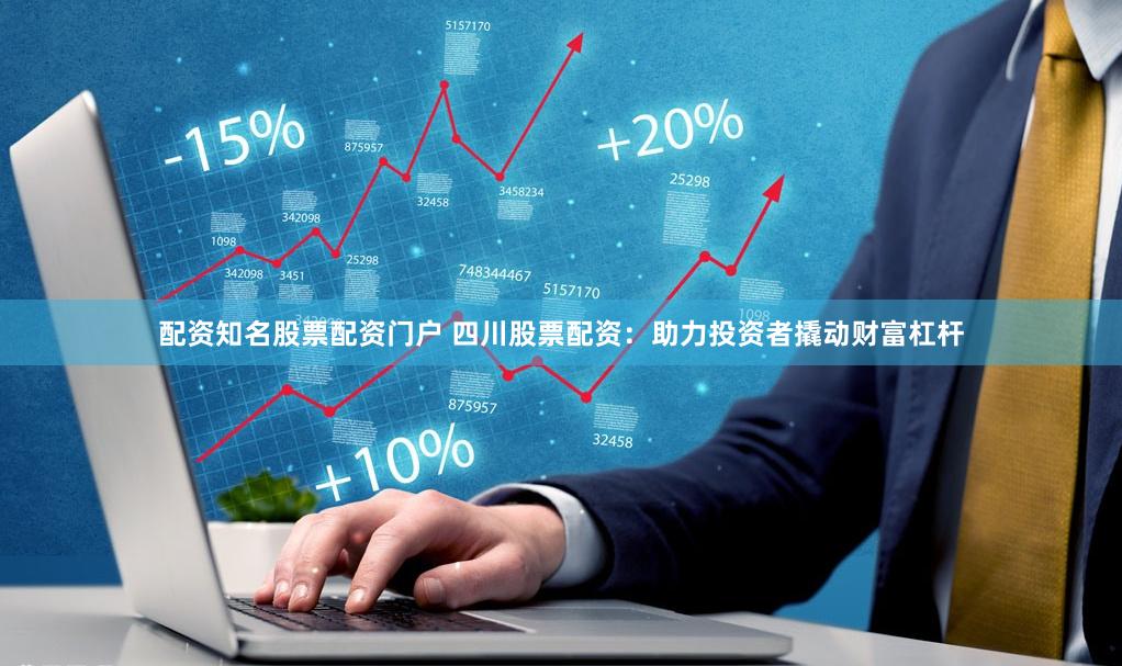 配资知名股票配资门户 四川股票配资：助力投资者撬动财富杠杆