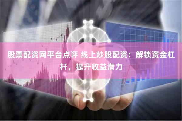 股票配资网平台点评 线上炒股配资：解锁资金杠杆，提升收益潜力