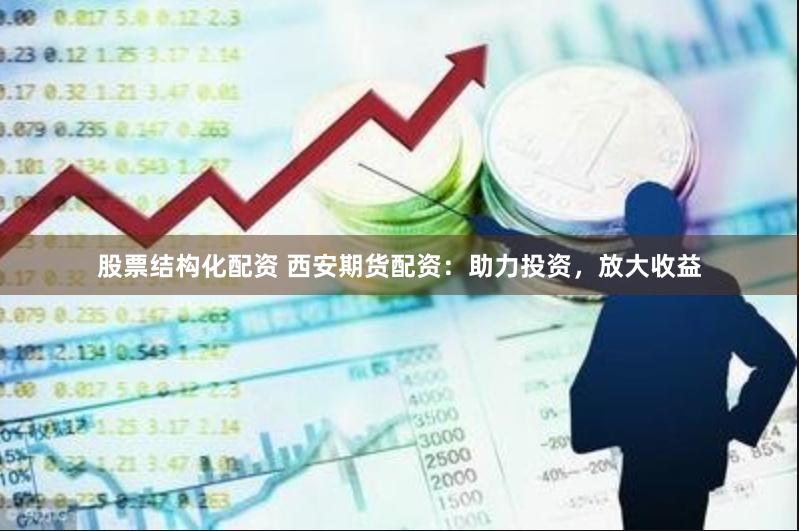股票结构化配资 西安期货配资：助力投资，放大收益