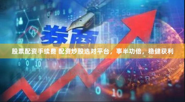 股票配资手续费 配资炒股选对平台，事半功倍，稳健获利