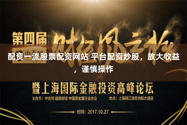 配资一流股票配资网站 平台配资炒股，放大收益，谨慎操作