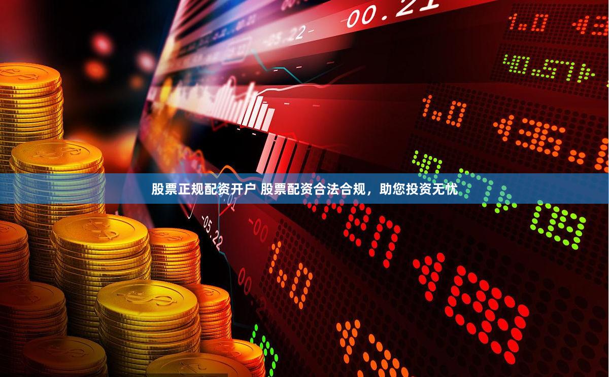 股票正规配资开户 股票配资合法合规，助您投资无忧
