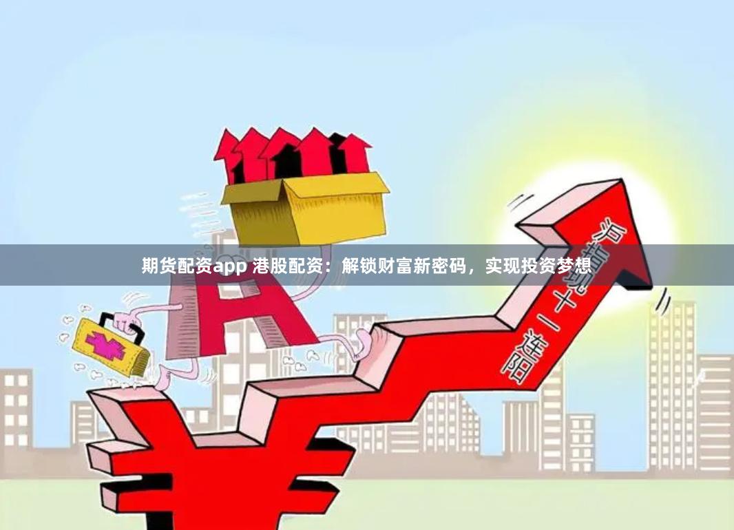 期货配资app 港股配资：解锁财富新密码，实现投资梦想