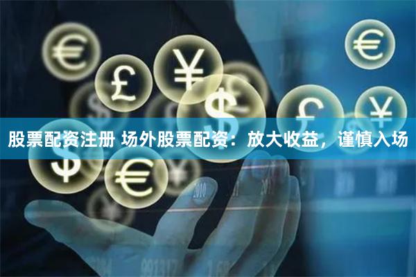 股票配资注册 场外股票配资：放大收益，谨慎入场