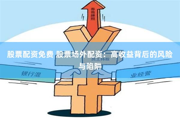 股票配资免费 股票场外配资：高收益背后的风险与陷阱