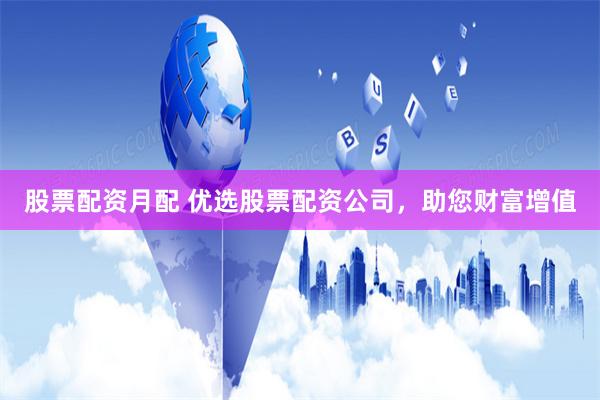 股票配资月配 优选股票配资公司，助您财富增值