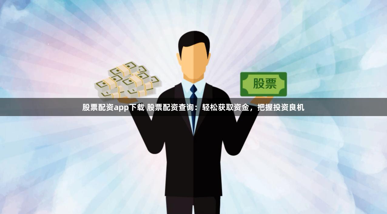 股票配资app下载 股票配资查询：轻松获取资金，把握投资良机