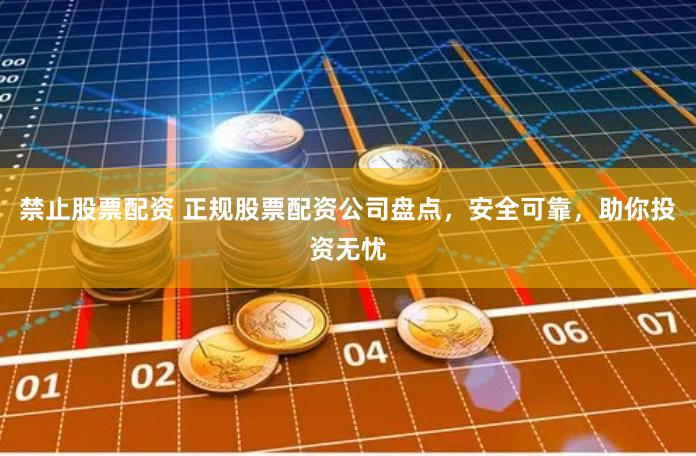 禁止股票配资 正规股票配资公司盘点，安全可靠，助你投资无忧