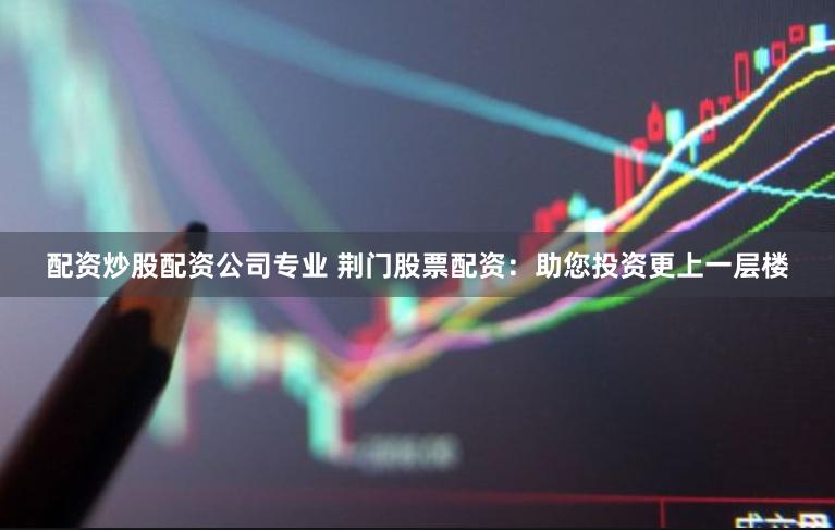 配资炒股配资公司专业 荆门股票配资：助您投资更上一层楼