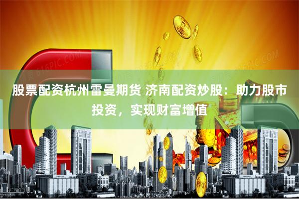 股票配资杭州雷曼期货 济南配资炒股：助力股市投资，实现财富增值