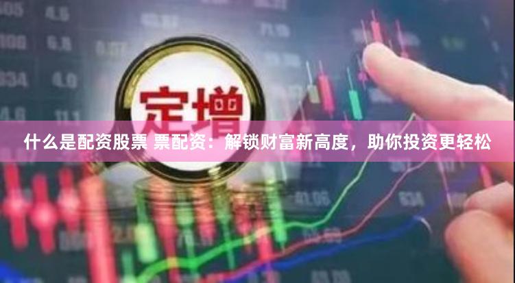 什么是配资股票 票配资：解锁财富新高度，助你投资更轻松