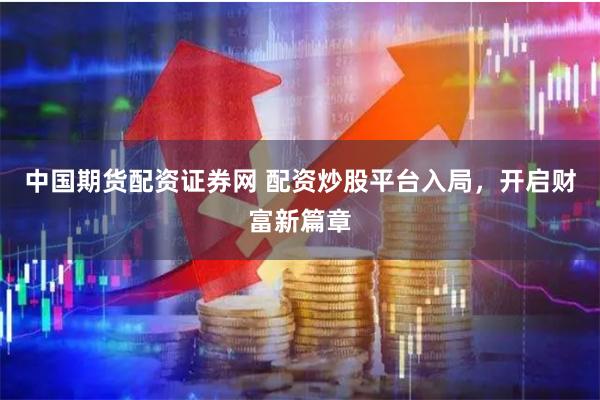 中国期货配资证券网 配资炒股平台入局，开启财富新篇章