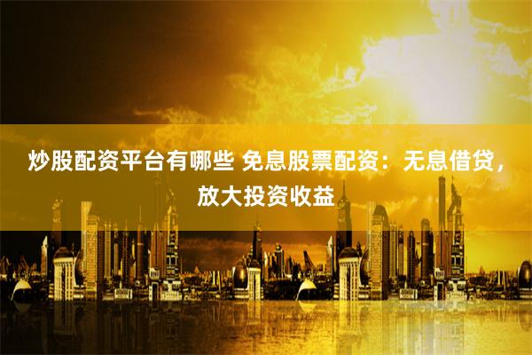 炒股配资平台有哪些 免息股票配资:无息借贷,放大投资收益