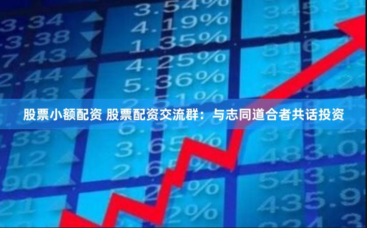 股票小额配资 股票配资交流群：与志同道合者共话投资