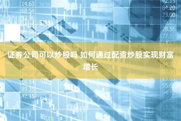 证券公司可以炒股吗 如何通过配资炒股实现财富增长