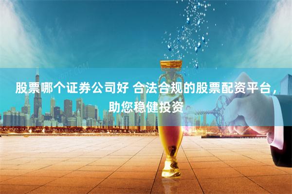 股票哪个证券公司好 合法合规的股票配资平台，助您稳健投资