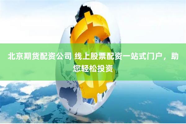 北京期货配资公司 线上股票配资一站式门户，助您轻松投资