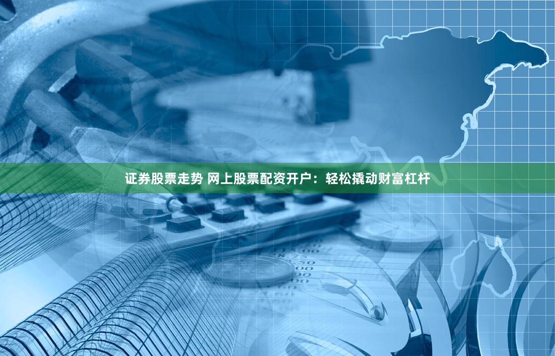 证券股票走势 网上股票配资开户：轻松撬动财富杠杆
