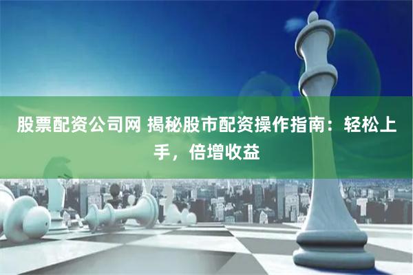 股票配资公司网 揭秘股市配资操作指南：轻松上手，倍增收益
