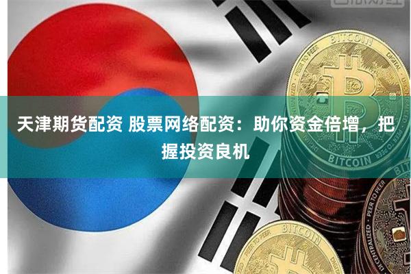 天津期货配资 股票网络配资：助你资金倍增，把握投资良机