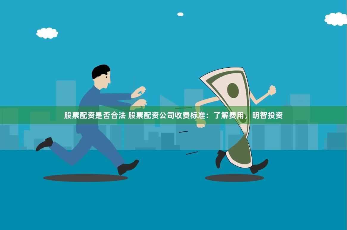 股票配资是否合法 股票配资公司收费标准：了解费用，明智投资