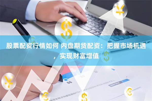 股票配资行情如何 内盘期货配资：把握市场机遇，实现财富增值