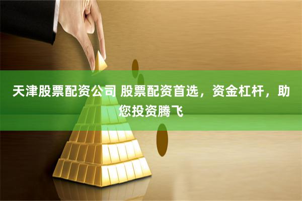 天津股票配资公司 股票配资首选，资金杠杆，助您投资腾飞