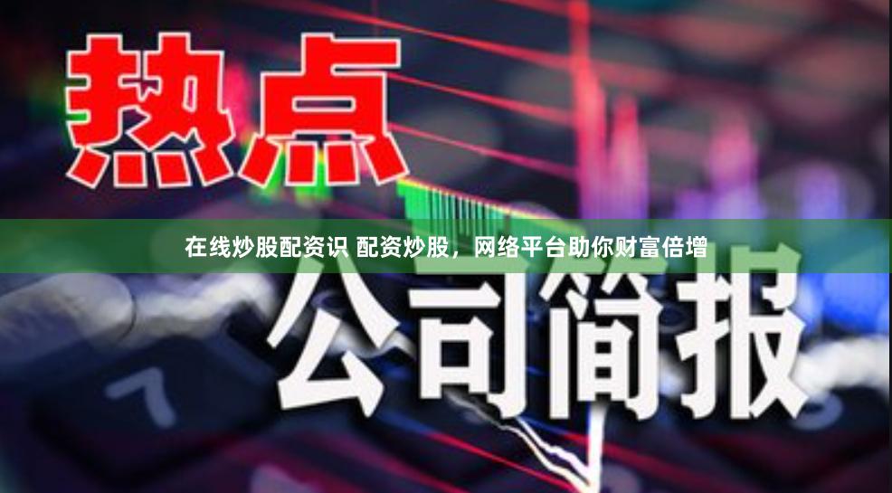 在线炒股配资识 配资炒股，网络平台助你财富倍增