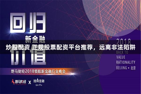 炒股配资 正规股票配资平台推荐，远离非法陷阱
