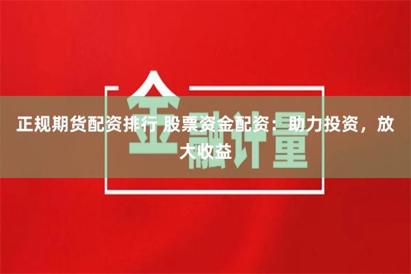 正规期货配资排行 股票资金配资：助力投资，放大收益
