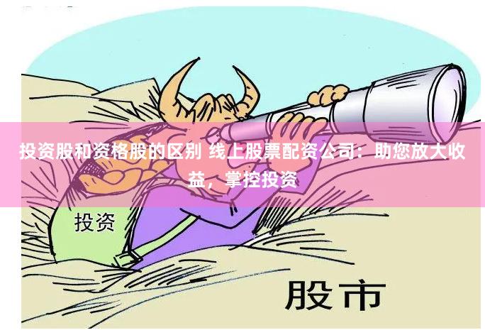 投资股和资格股的区别 线上股票配资公司：助您放大收益，掌控投资