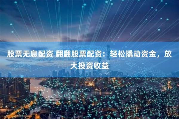 股票无息配资 翻翻股票配资：轻松撬动资金，放大投资收益