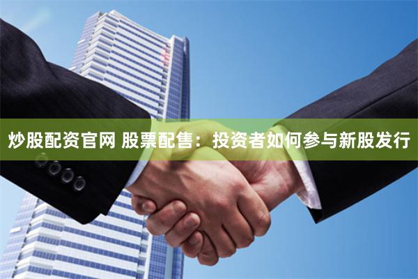 炒股配资官网 股票配售：投资者如何参与新股发行