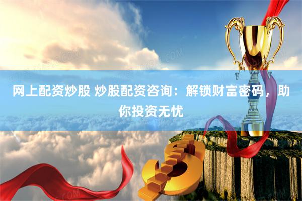 网上配资炒股 炒股配资咨询：解锁财富密码，助你投资无忧
