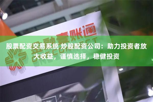 股票配资交易系统 炒股配资公司：助力投资者放大收益，谨慎选择，稳健投资