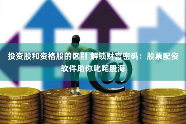 投资股和资格股的区别 解锁财富密码：股票配资软件助你叱咤股海