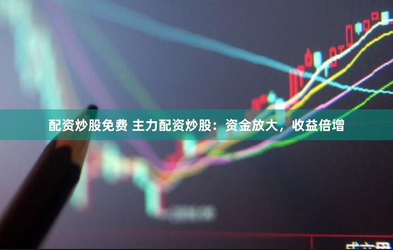 配资炒股免费 主力配资炒股：资金放大，收益倍增
