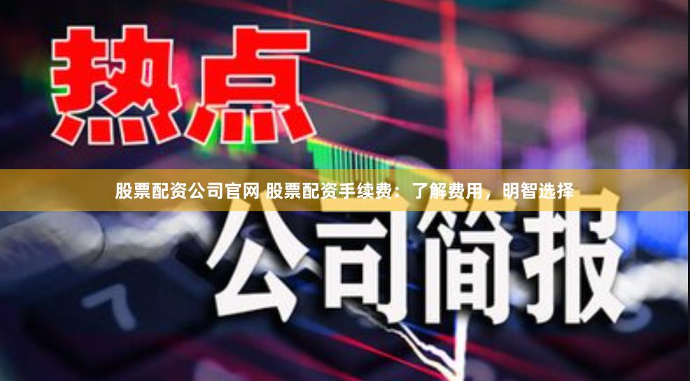 股票配资公司官网 股票配资手续费：了解费用，明智选择