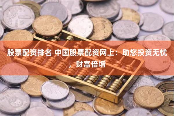 股票配资排名 中国股票配资网上：助您投资无忧，财富倍增