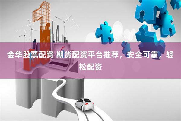 金华股票配资 期货配资平台推荐，安全可靠，轻松配资