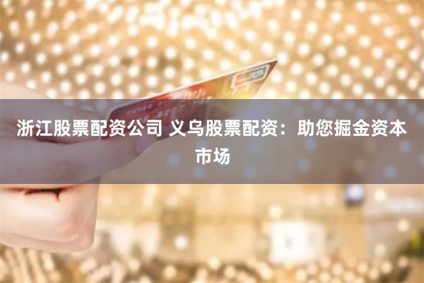 浙江股票配资公司 义乌股票配资：助您掘金资本市场