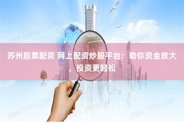 苏州股票配资 网上配资炒股平台：助你资金放大，投资更轻松
